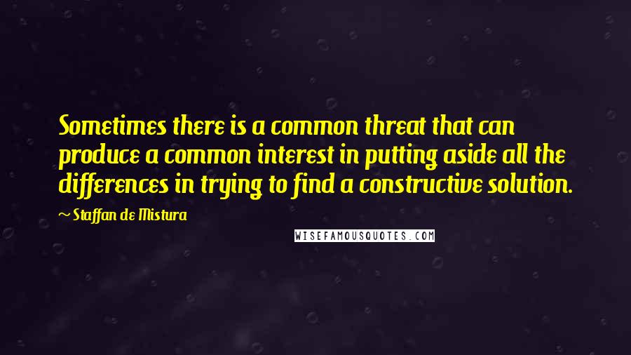 Staffan De Mistura Quotes: Sometimes there is a common threat that can produce a common interest in putting aside all the differences in trying to find a constructive solution.