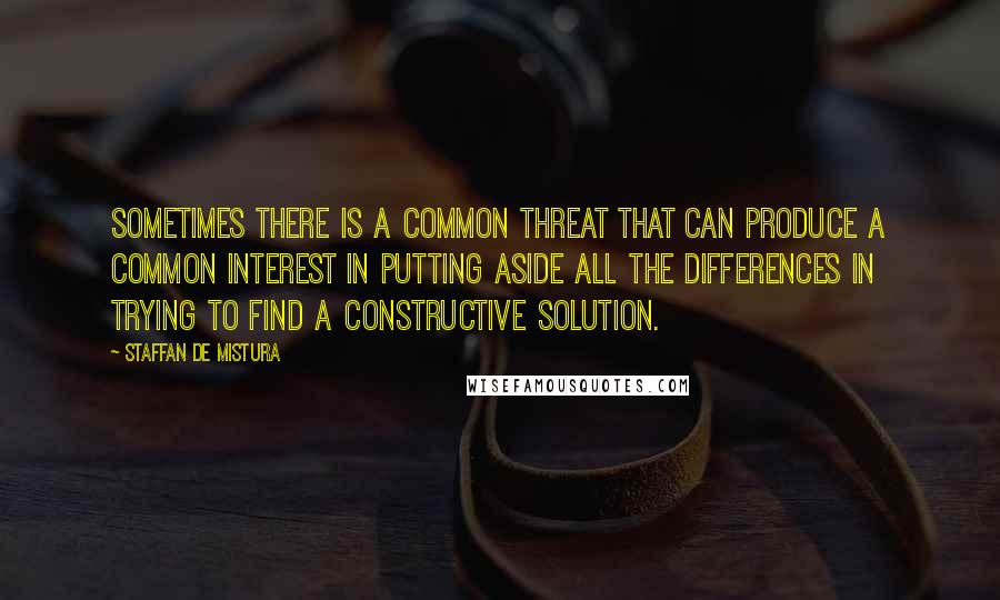 Staffan De Mistura Quotes: Sometimes there is a common threat that can produce a common interest in putting aside all the differences in trying to find a constructive solution.