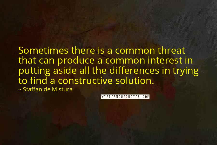 Staffan De Mistura Quotes: Sometimes there is a common threat that can produce a common interest in putting aside all the differences in trying to find a constructive solution.