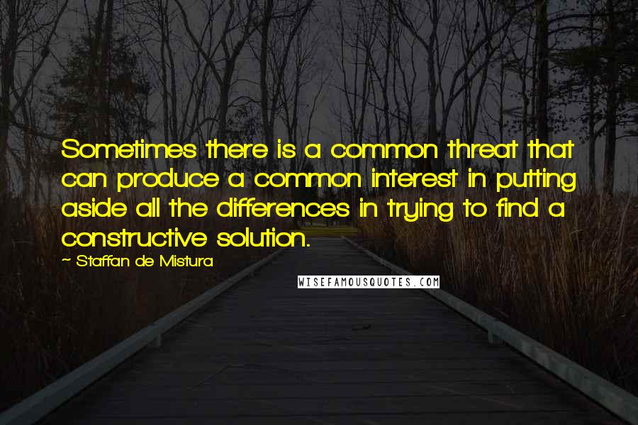 Staffan De Mistura Quotes: Sometimes there is a common threat that can produce a common interest in putting aside all the differences in trying to find a constructive solution.