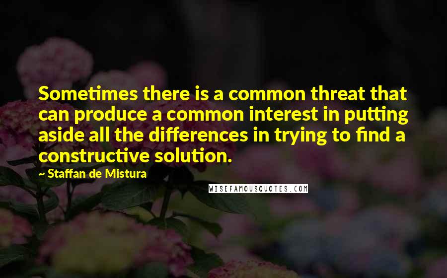 Staffan De Mistura Quotes: Sometimes there is a common threat that can produce a common interest in putting aside all the differences in trying to find a constructive solution.