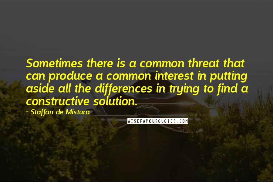 Staffan De Mistura Quotes: Sometimes there is a common threat that can produce a common interest in putting aside all the differences in trying to find a constructive solution.