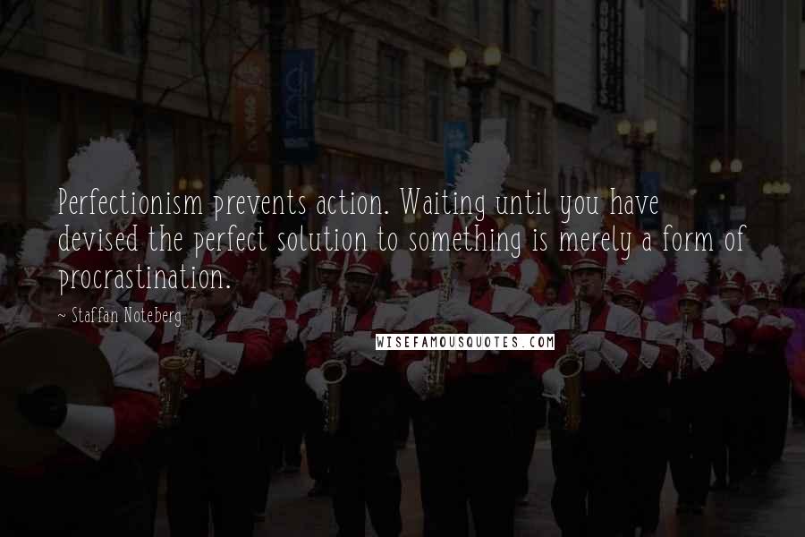 Staffan Noteberg Quotes: Perfectionism prevents action. Waiting until you have devised the perfect solution to something is merely a form of procrastination.