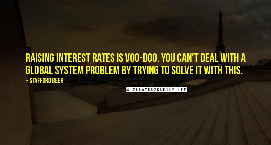 Stafford Beer Quotes: Raising interest rates is voo-doo. You can't deal with a global system problem by trying to solve it with this.