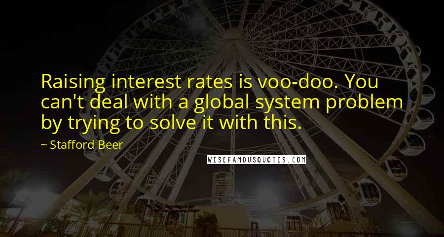 Stafford Beer Quotes: Raising interest rates is voo-doo. You can't deal with a global system problem by trying to solve it with this.