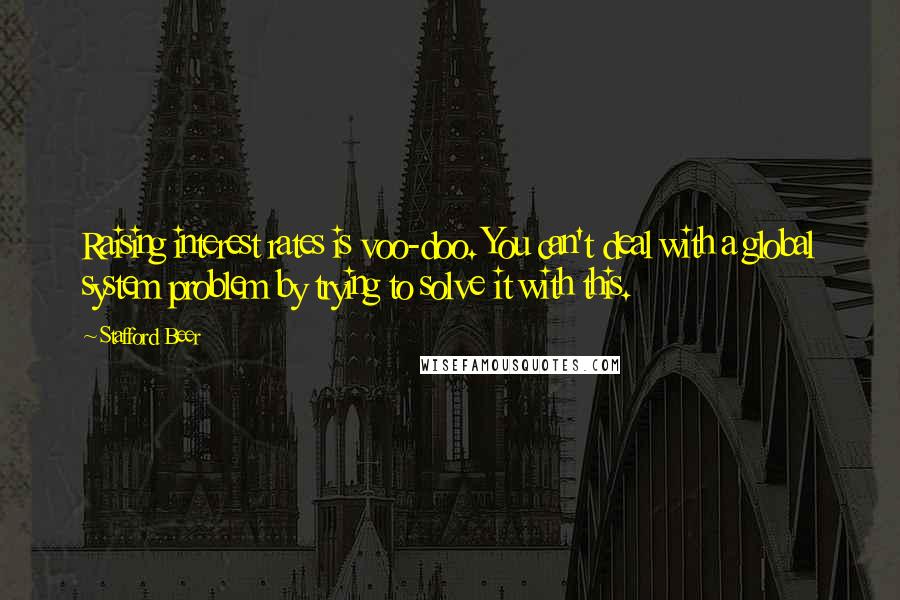 Stafford Beer Quotes: Raising interest rates is voo-doo. You can't deal with a global system problem by trying to solve it with this.