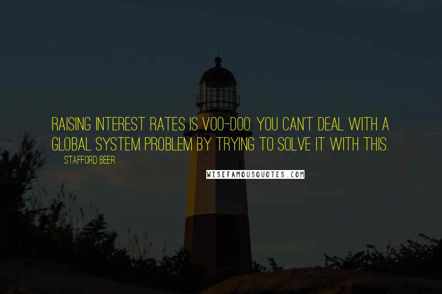 Stafford Beer Quotes: Raising interest rates is voo-doo. You can't deal with a global system problem by trying to solve it with this.