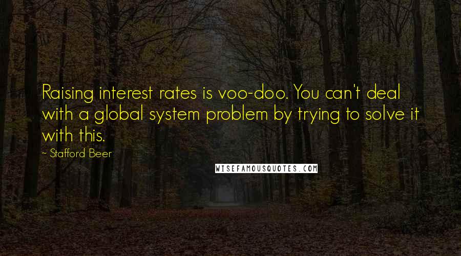 Stafford Beer Quotes: Raising interest rates is voo-doo. You can't deal with a global system problem by trying to solve it with this.