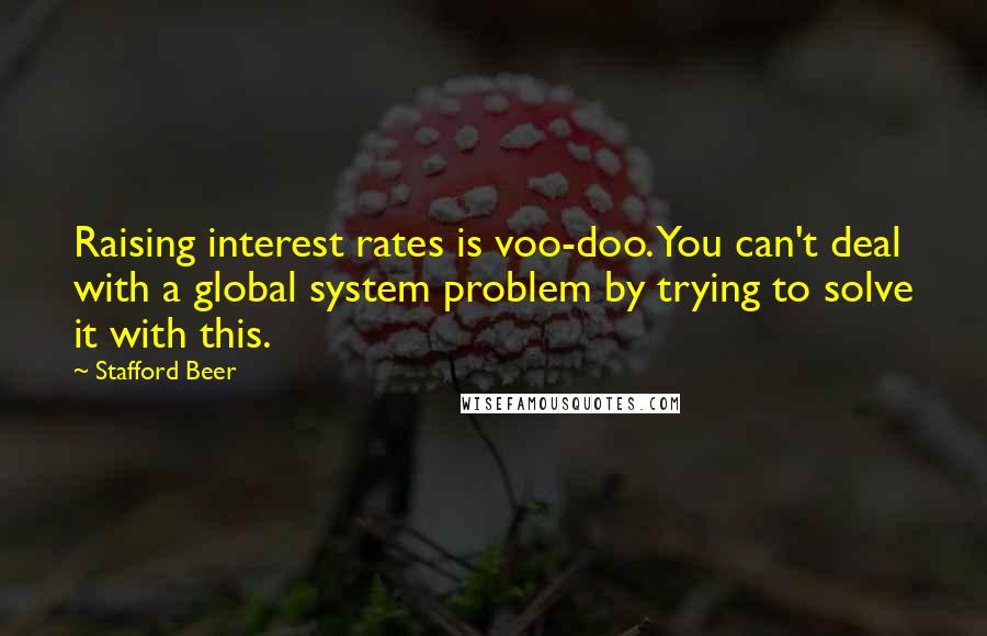 Stafford Beer Quotes: Raising interest rates is voo-doo. You can't deal with a global system problem by trying to solve it with this.