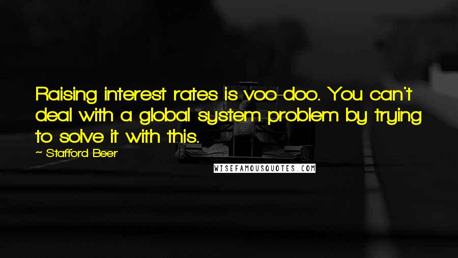 Stafford Beer Quotes: Raising interest rates is voo-doo. You can't deal with a global system problem by trying to solve it with this.