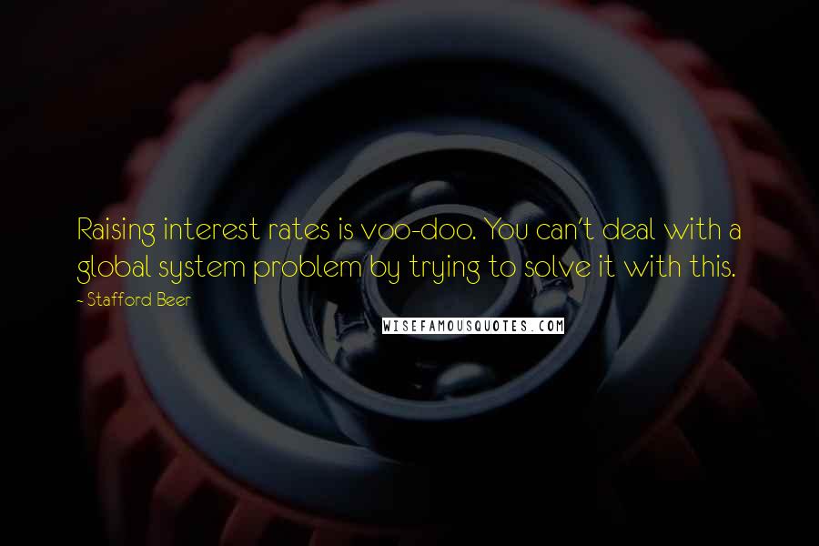 Stafford Beer Quotes: Raising interest rates is voo-doo. You can't deal with a global system problem by trying to solve it with this.