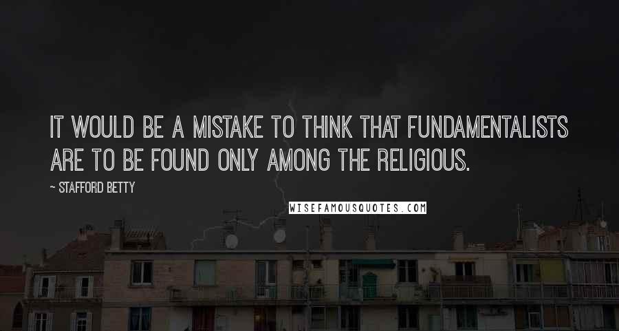 Stafford Betty Quotes: It would be a mistake to think that fundamentalists are to be found only among the religious.