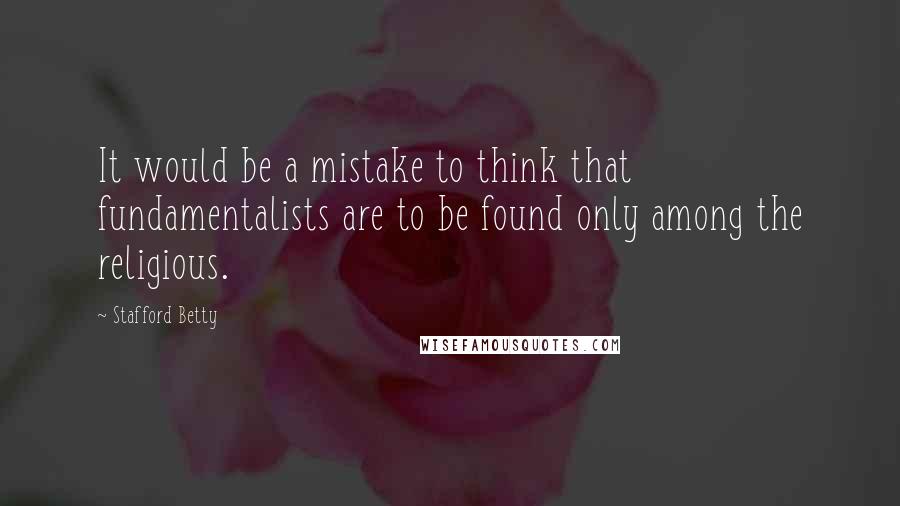 Stafford Betty Quotes: It would be a mistake to think that fundamentalists are to be found only among the religious.