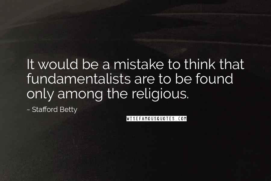 Stafford Betty Quotes: It would be a mistake to think that fundamentalists are to be found only among the religious.