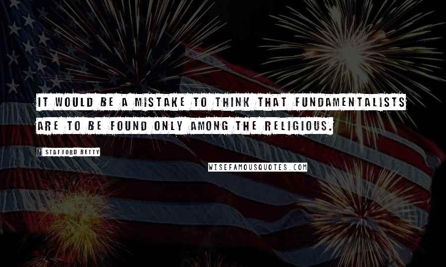 Stafford Betty Quotes: It would be a mistake to think that fundamentalists are to be found only among the religious.