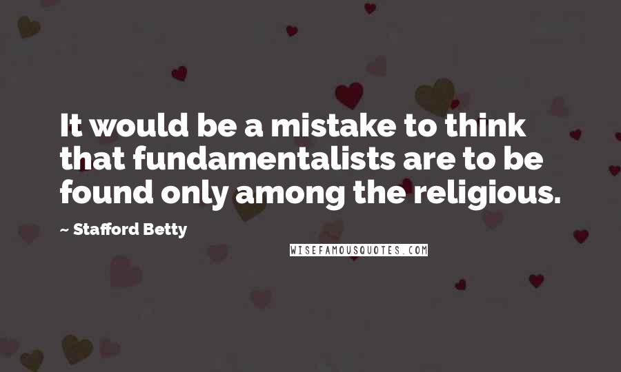 Stafford Betty Quotes: It would be a mistake to think that fundamentalists are to be found only among the religious.