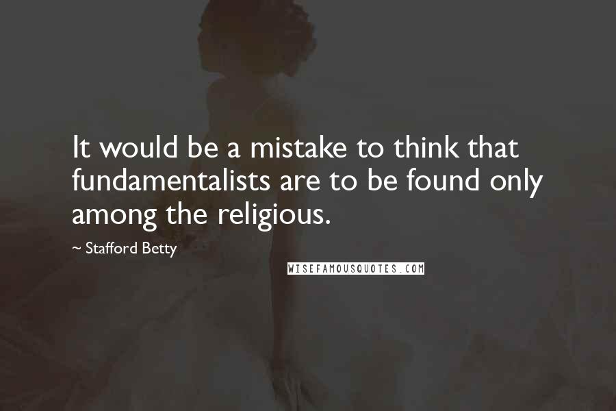 Stafford Betty Quotes: It would be a mistake to think that fundamentalists are to be found only among the religious.