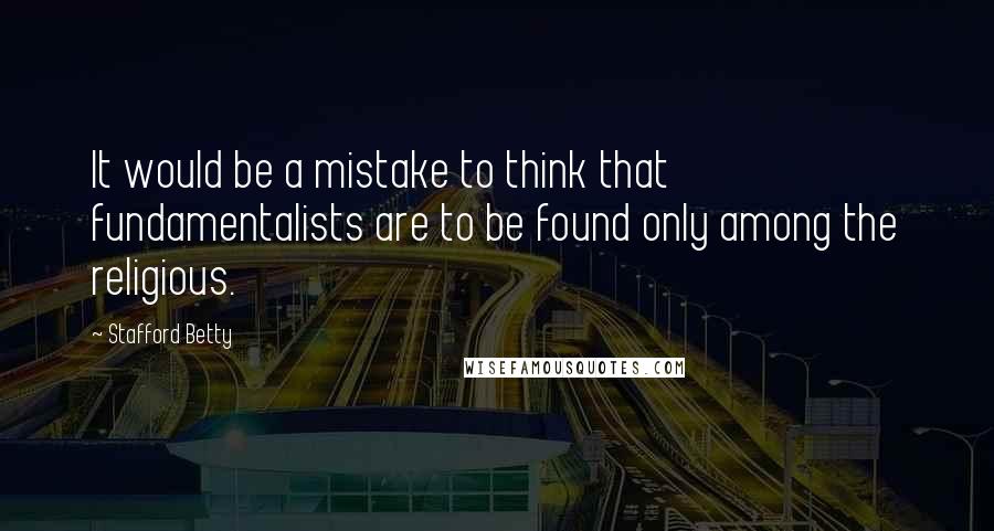 Stafford Betty Quotes: It would be a mistake to think that fundamentalists are to be found only among the religious.