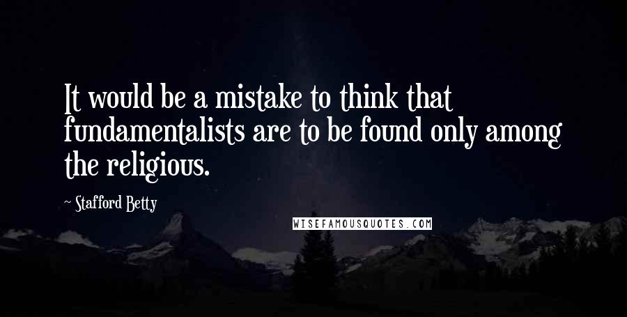 Stafford Betty Quotes: It would be a mistake to think that fundamentalists are to be found only among the religious.