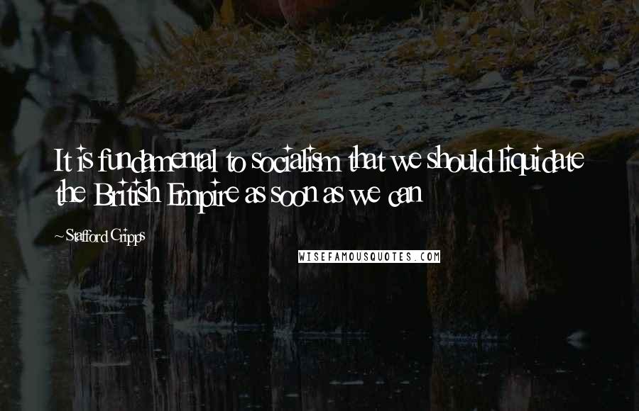 Stafford Cripps Quotes: It is fundamental to socialism that we should liquidate the British Empire as soon as we can