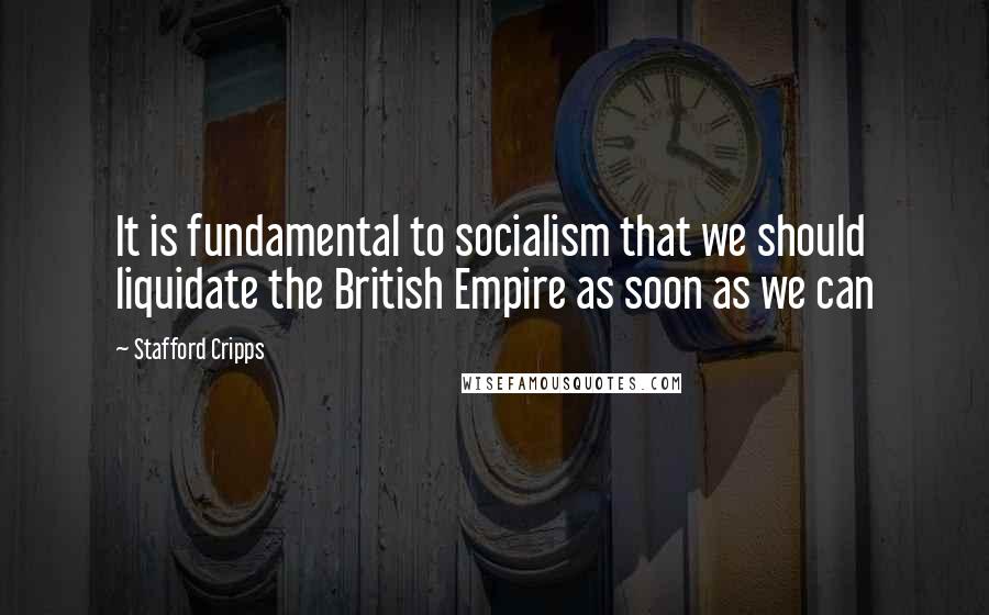 Stafford Cripps Quotes: It is fundamental to socialism that we should liquidate the British Empire as soon as we can