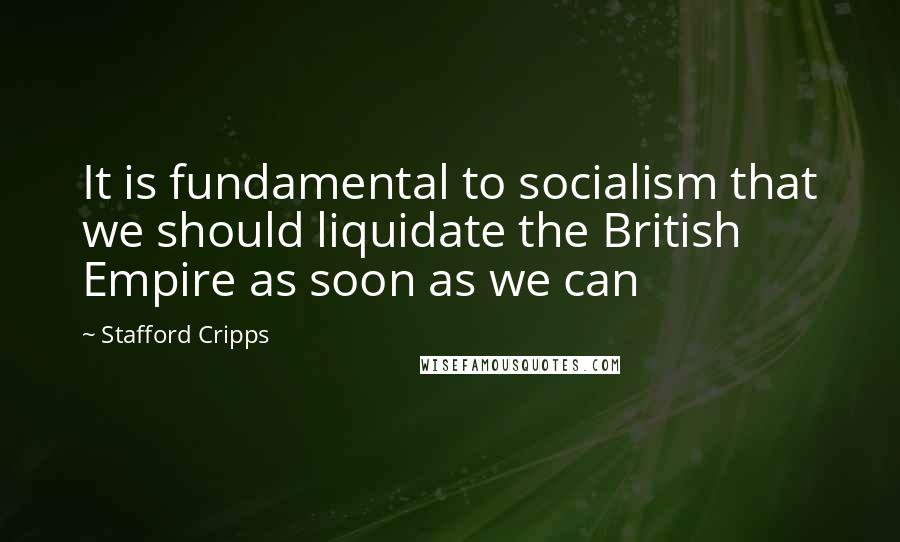 Stafford Cripps Quotes: It is fundamental to socialism that we should liquidate the British Empire as soon as we can