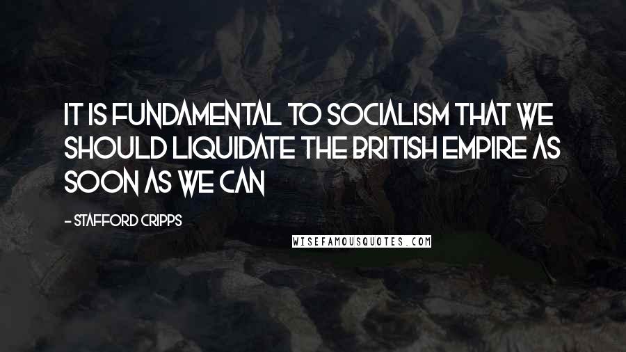 Stafford Cripps Quotes: It is fundamental to socialism that we should liquidate the British Empire as soon as we can