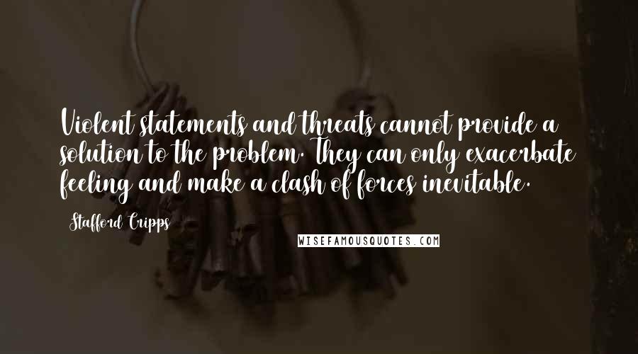 Stafford Cripps Quotes: Violent statements and threats cannot provide a solution to the problem. They can only exacerbate feeling and make a clash of forces inevitable.