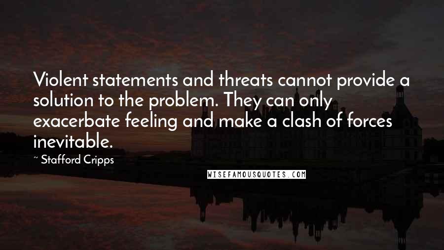 Stafford Cripps Quotes: Violent statements and threats cannot provide a solution to the problem. They can only exacerbate feeling and make a clash of forces inevitable.