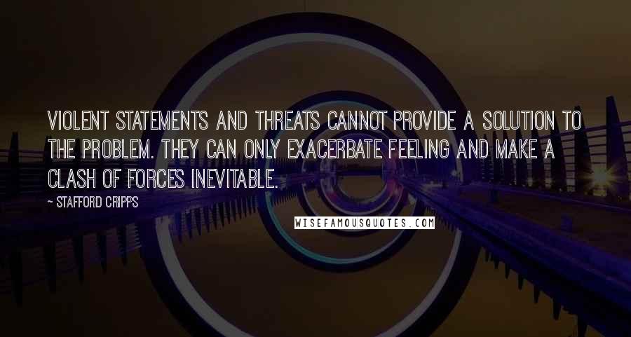 Stafford Cripps Quotes: Violent statements and threats cannot provide a solution to the problem. They can only exacerbate feeling and make a clash of forces inevitable.