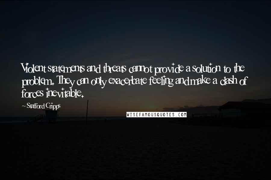 Stafford Cripps Quotes: Violent statements and threats cannot provide a solution to the problem. They can only exacerbate feeling and make a clash of forces inevitable.