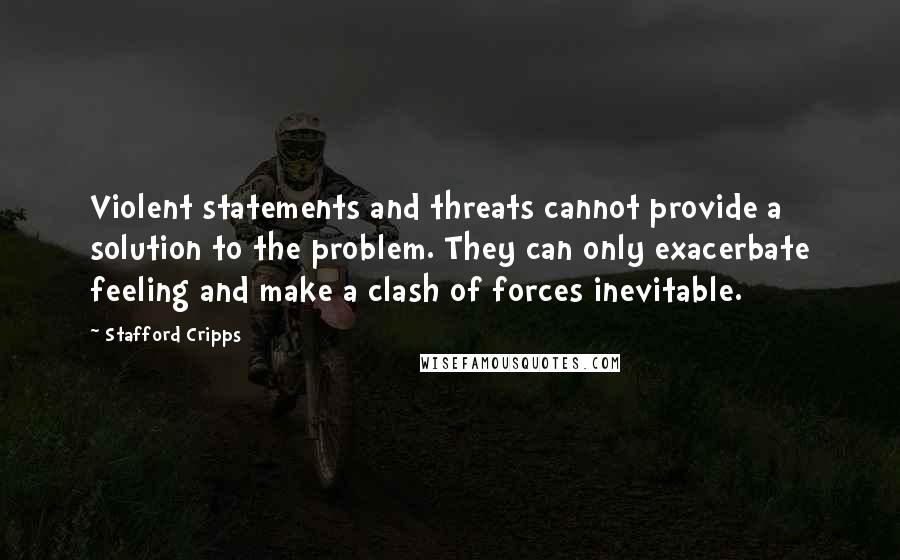 Stafford Cripps Quotes: Violent statements and threats cannot provide a solution to the problem. They can only exacerbate feeling and make a clash of forces inevitable.