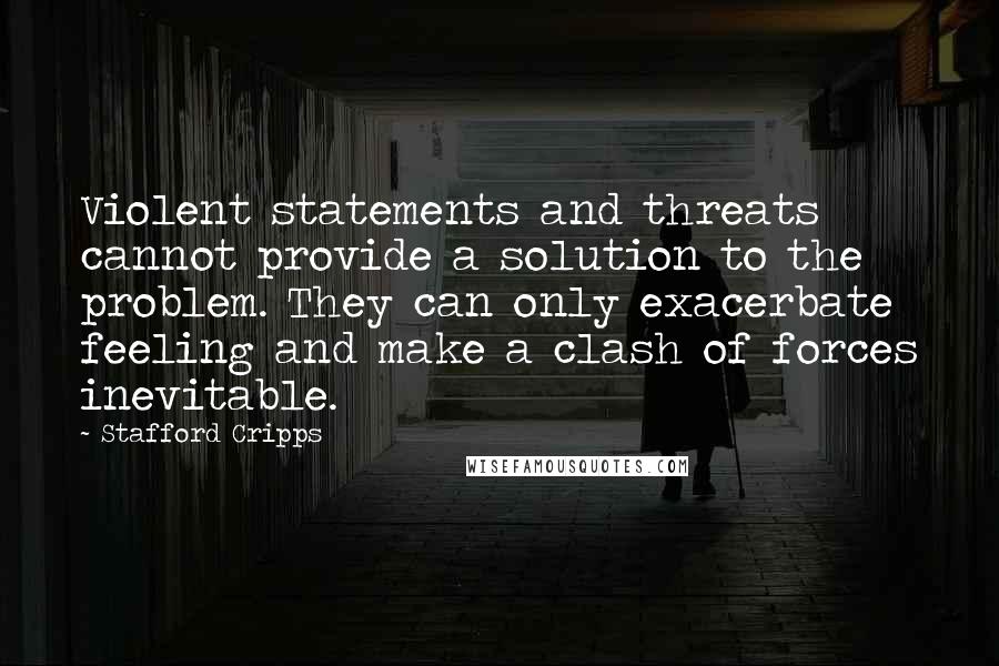 Stafford Cripps Quotes: Violent statements and threats cannot provide a solution to the problem. They can only exacerbate feeling and make a clash of forces inevitable.