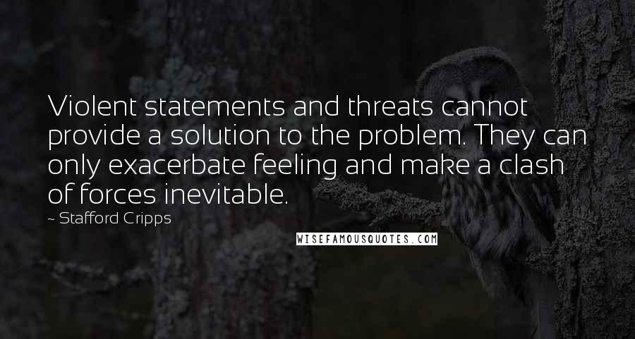 Stafford Cripps Quotes: Violent statements and threats cannot provide a solution to the problem. They can only exacerbate feeling and make a clash of forces inevitable.