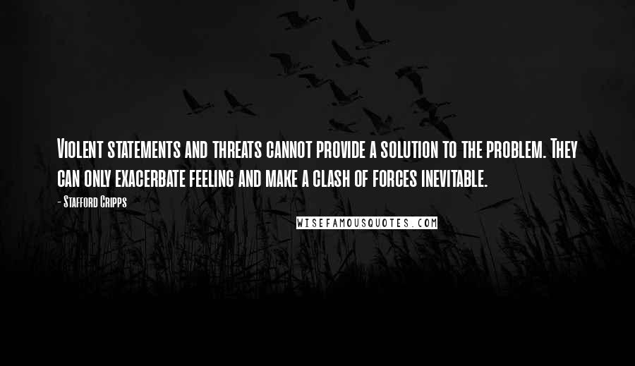 Stafford Cripps Quotes: Violent statements and threats cannot provide a solution to the problem. They can only exacerbate feeling and make a clash of forces inevitable.