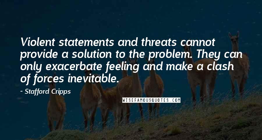 Stafford Cripps Quotes: Violent statements and threats cannot provide a solution to the problem. They can only exacerbate feeling and make a clash of forces inevitable.