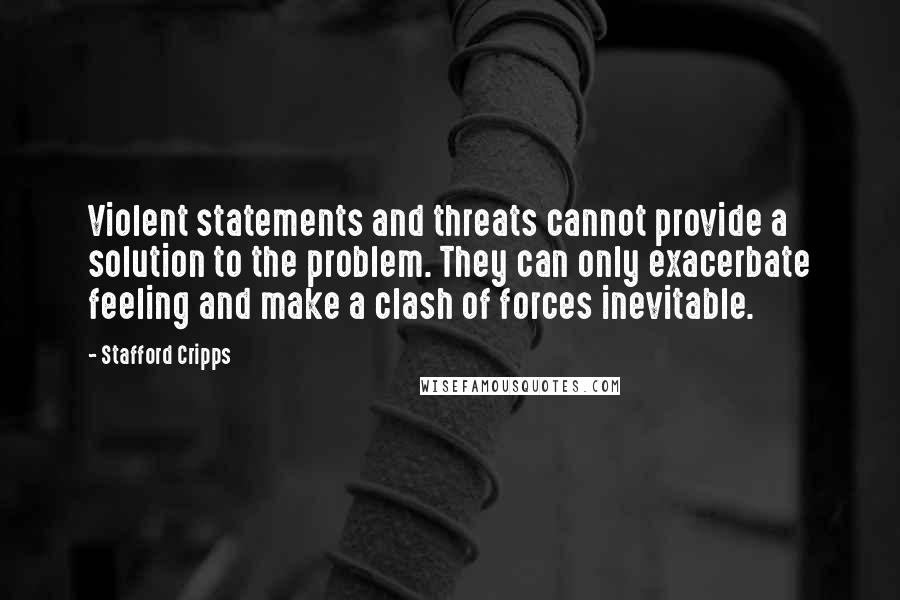 Stafford Cripps Quotes: Violent statements and threats cannot provide a solution to the problem. They can only exacerbate feeling and make a clash of forces inevitable.