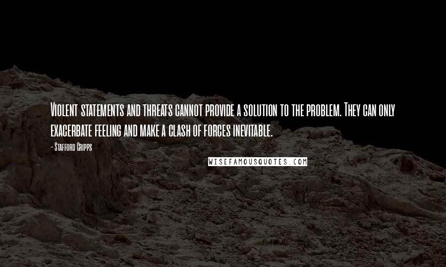 Stafford Cripps Quotes: Violent statements and threats cannot provide a solution to the problem. They can only exacerbate feeling and make a clash of forces inevitable.