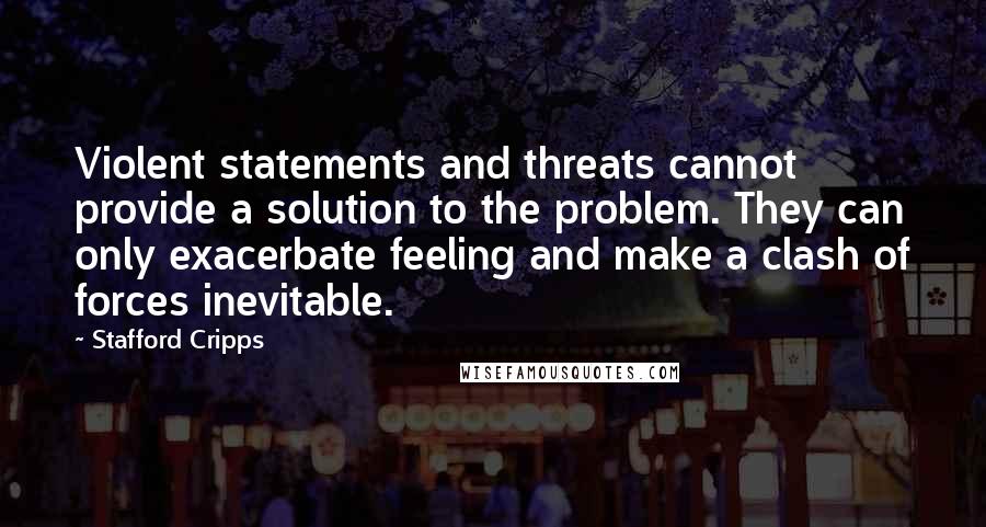 Stafford Cripps Quotes: Violent statements and threats cannot provide a solution to the problem. They can only exacerbate feeling and make a clash of forces inevitable.