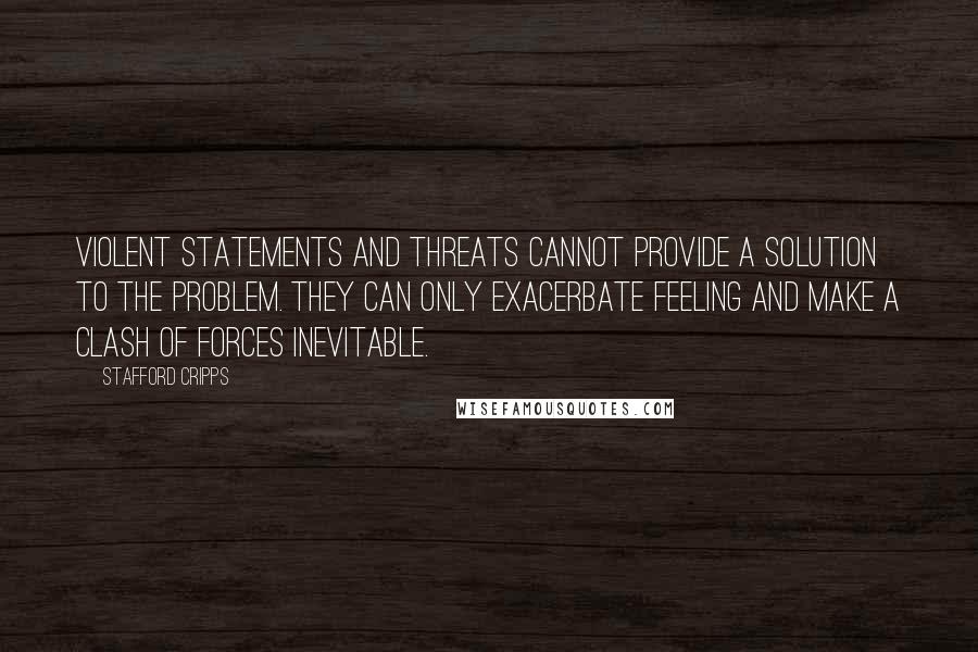 Stafford Cripps Quotes: Violent statements and threats cannot provide a solution to the problem. They can only exacerbate feeling and make a clash of forces inevitable.