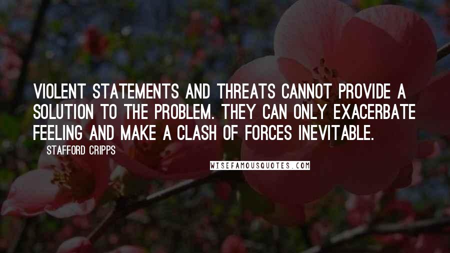 Stafford Cripps Quotes: Violent statements and threats cannot provide a solution to the problem. They can only exacerbate feeling and make a clash of forces inevitable.