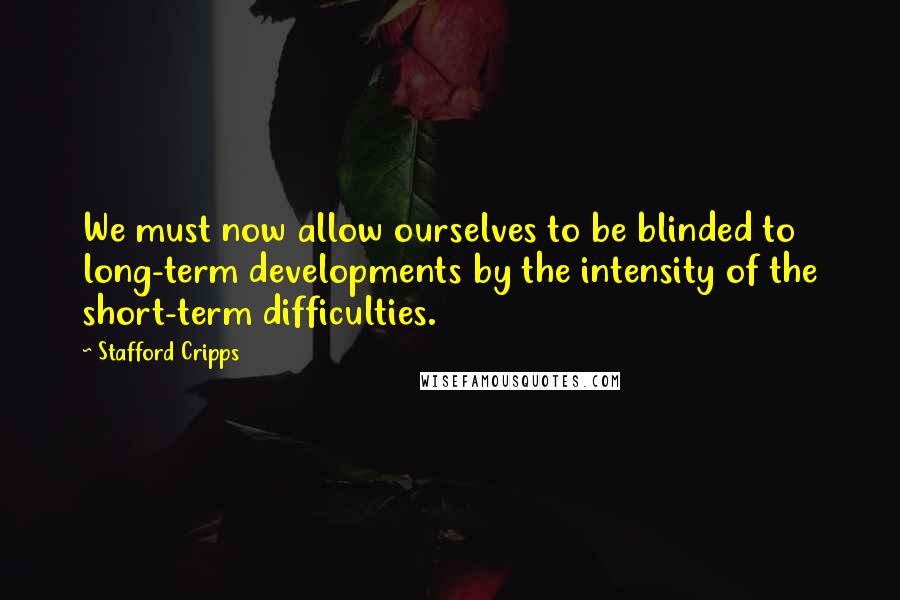 Stafford Cripps Quotes: We must now allow ourselves to be blinded to long-term developments by the intensity of the short-term difficulties.