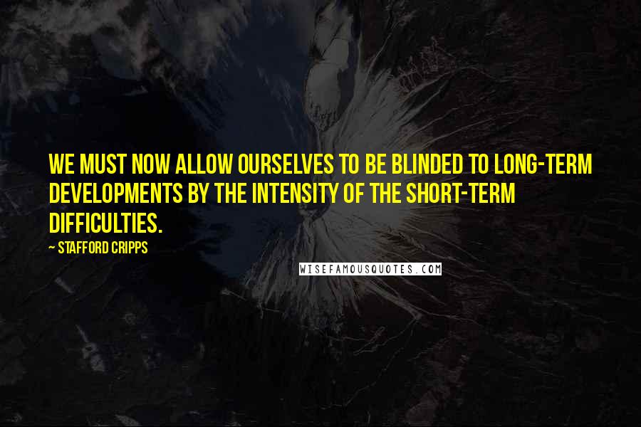 Stafford Cripps Quotes: We must now allow ourselves to be blinded to long-term developments by the intensity of the short-term difficulties.