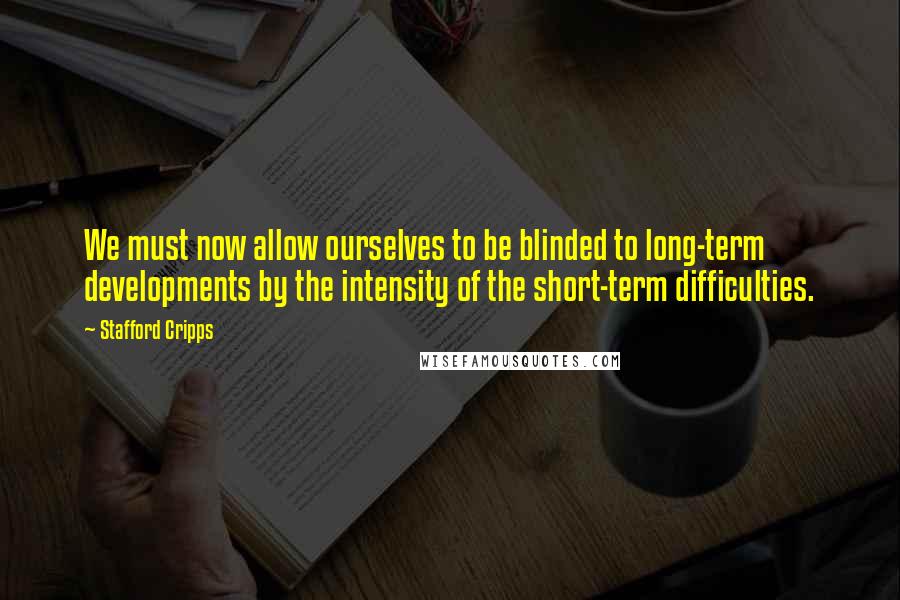 Stafford Cripps Quotes: We must now allow ourselves to be blinded to long-term developments by the intensity of the short-term difficulties.