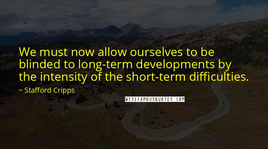 Stafford Cripps Quotes: We must now allow ourselves to be blinded to long-term developments by the intensity of the short-term difficulties.