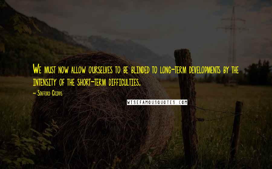 Stafford Cripps Quotes: We must now allow ourselves to be blinded to long-term developments by the intensity of the short-term difficulties.