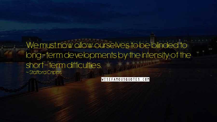 Stafford Cripps Quotes: We must now allow ourselves to be blinded to long-term developments by the intensity of the short-term difficulties.