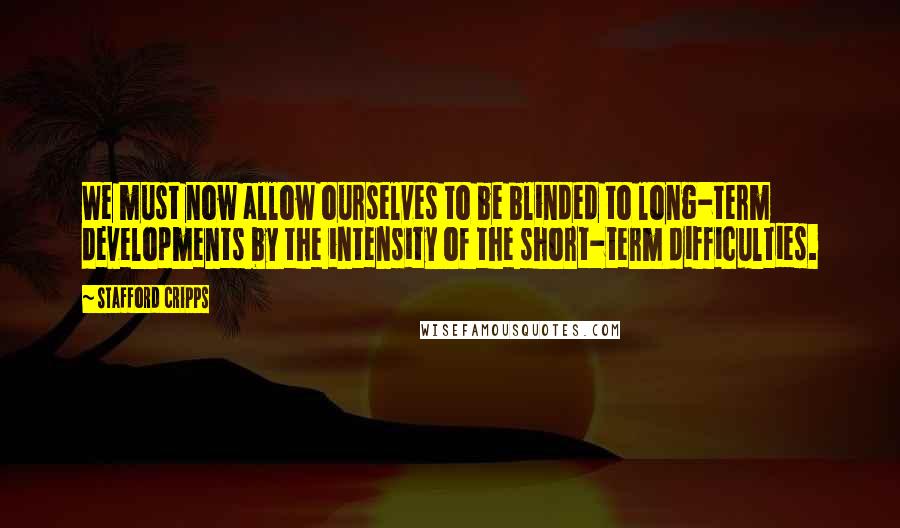 Stafford Cripps Quotes: We must now allow ourselves to be blinded to long-term developments by the intensity of the short-term difficulties.