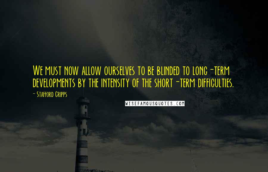 Stafford Cripps Quotes: We must now allow ourselves to be blinded to long-term developments by the intensity of the short-term difficulties.