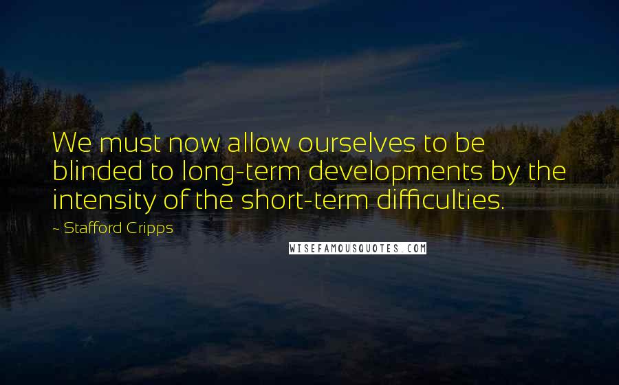 Stafford Cripps Quotes: We must now allow ourselves to be blinded to long-term developments by the intensity of the short-term difficulties.